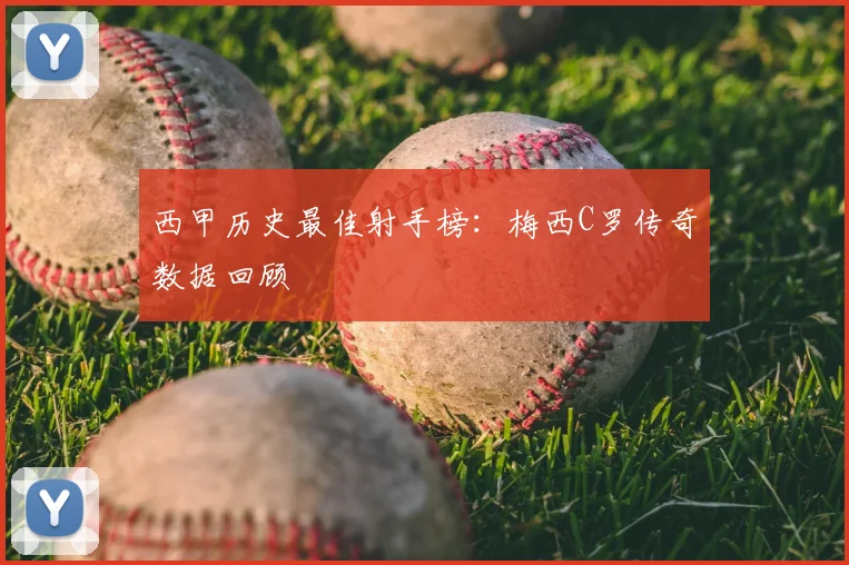 西甲历史最佳射手榜:梅西C罗传奇数据回顾