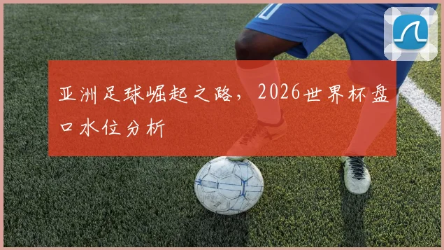 亚洲足球崛起之路，2026世界杯盘口水位分析