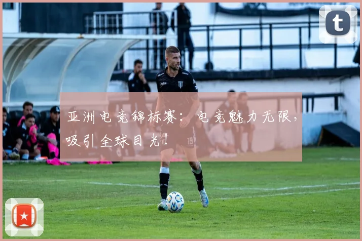 亚洲电竞锦标赛：电竞魅力无限，吸引全球目光！