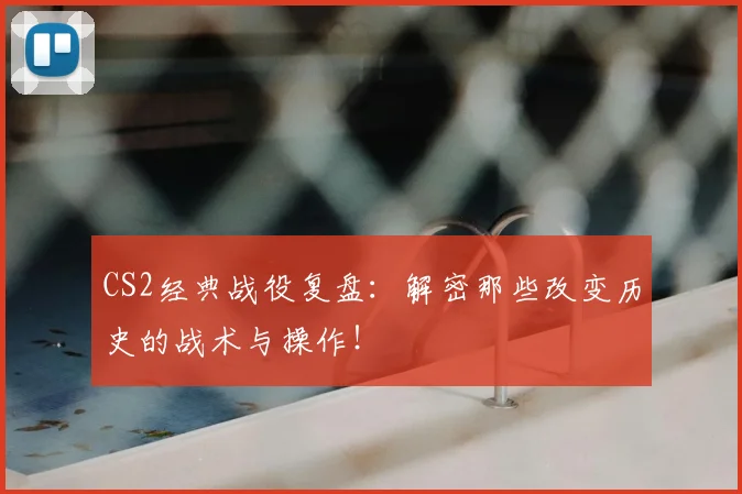 CS2经典战役复盘：解密那些改变历史的战术与操作！