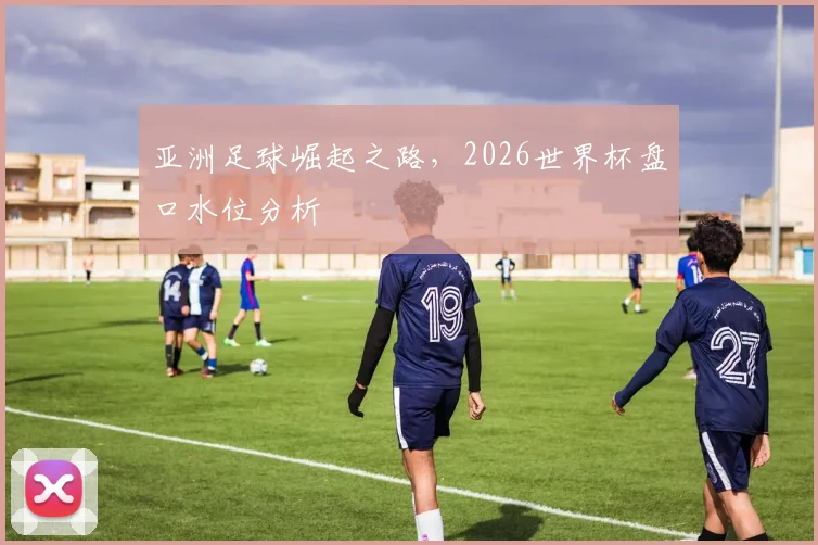 亚洲足球崛起之路，2026世界杯盘口水位分析