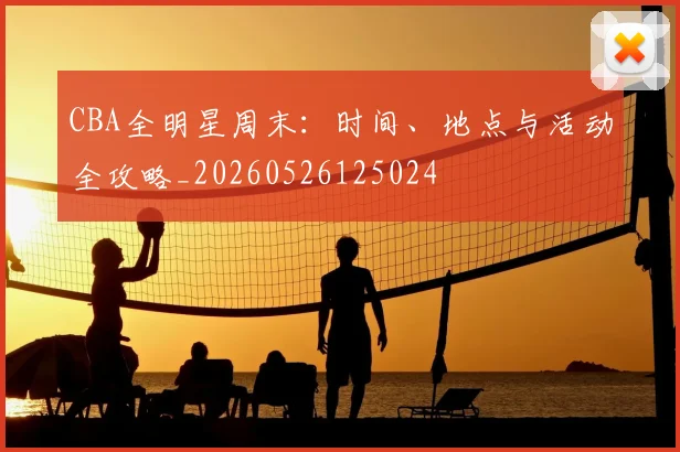 CBA全明星周末：时间、地点与活动全攻略_20260526125024