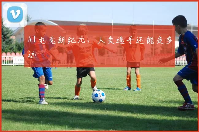 AI电竞新纪元，人类选手还能走多远