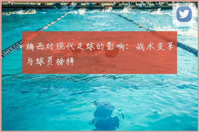 梅西对现代足球的影响：战术变革与球员榜样