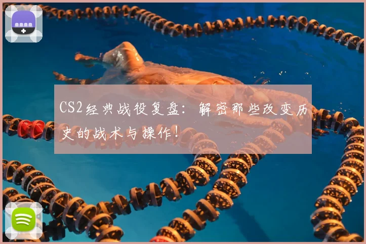 CS2经典战役复盘：解密那些改变历史的战术与操作！