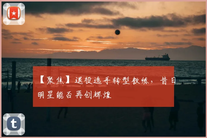 【聚焦】退役选手转型教练，昔日明星能否再创辉煌