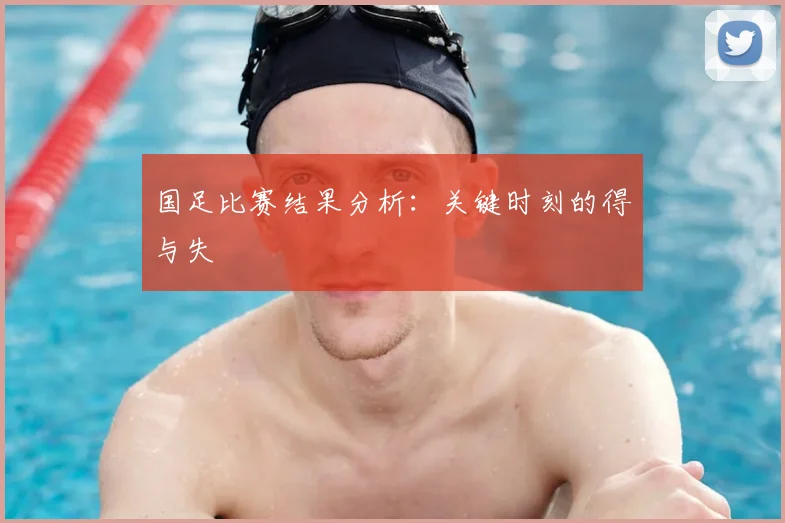 国足比赛结果分析：关键时刻的得与失