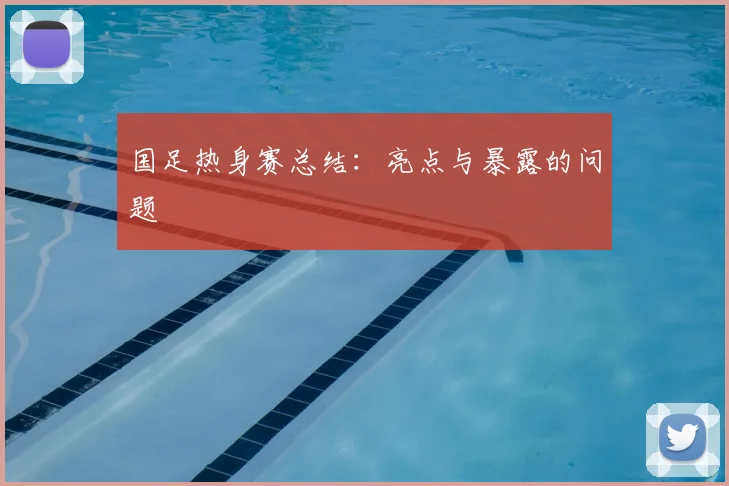 国足热身赛总结：亮点与暴露的问题