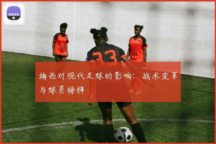 梅西对现代足球的影响:战术变革与球员榜样