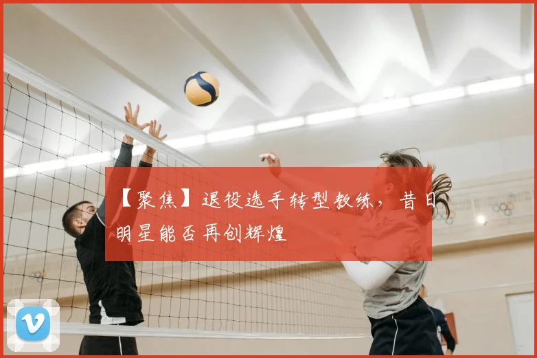 【聚焦】退役选手转型教练，昔日明星能否再创辉煌