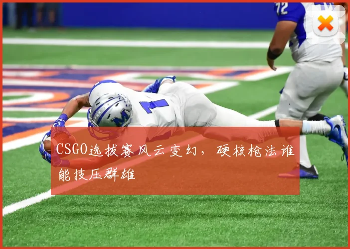 CSGO选拔赛风云变幻，硬核枪法谁能技压群雄